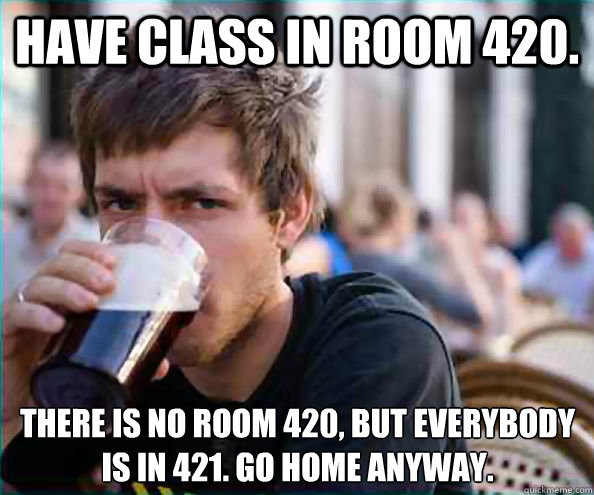 Have class in room 420. There is no room 420, but everybody is in 421. Go home anyway.  Lazy College Senior