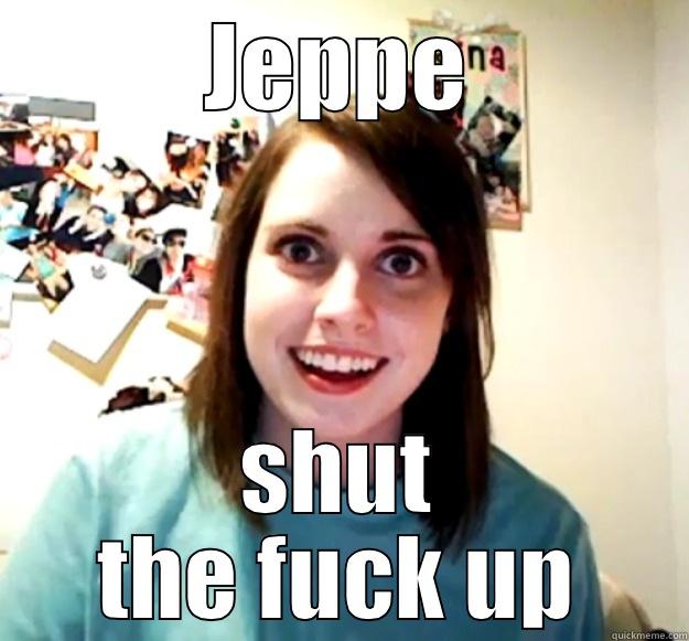 JEPPE SHUT THE FUCK UP Overly Attached Girlfriend