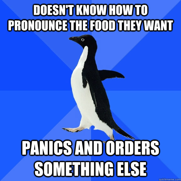 Doesn't know how to pronounce the food they want Panics and orders something else  Socially Awkward Penguin