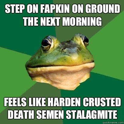 Step on fapkin on ground the next morning Feels like harden crusted death semen stalagmite  Foul Bachelor Frog