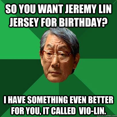 so you want jeremy lin jersey for birthday? i have something even better for you, it called  vio-lin.  High Expectations Asian Father