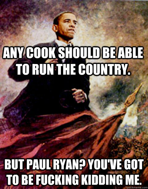 Any cook should be able to run the country. But Paul Ryan? You've got to be fucking kidding me.  
