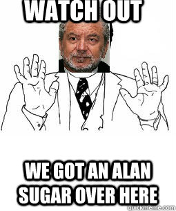 Watch out We Got an Alan Sugar Over here - Watch out We Got an Alan Sugar Over here  Alan Sugarass