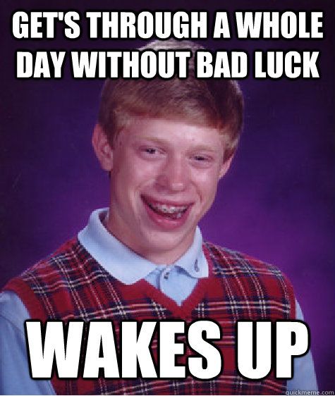 Get's through a whole day without bad luck wakes up  Bad Luck Brian