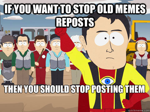 If you want to stop old memes reposts Then you should stop posting them  Captain Hindsight