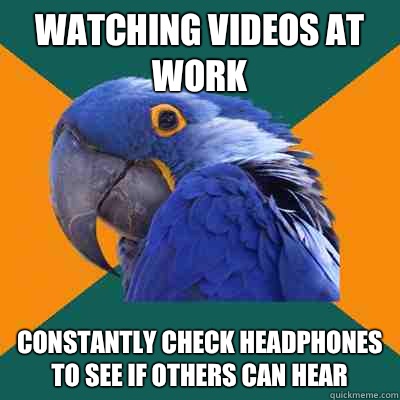 Watching videos at work Constantly check headphones to see if others can hear  Paranoid Parrot