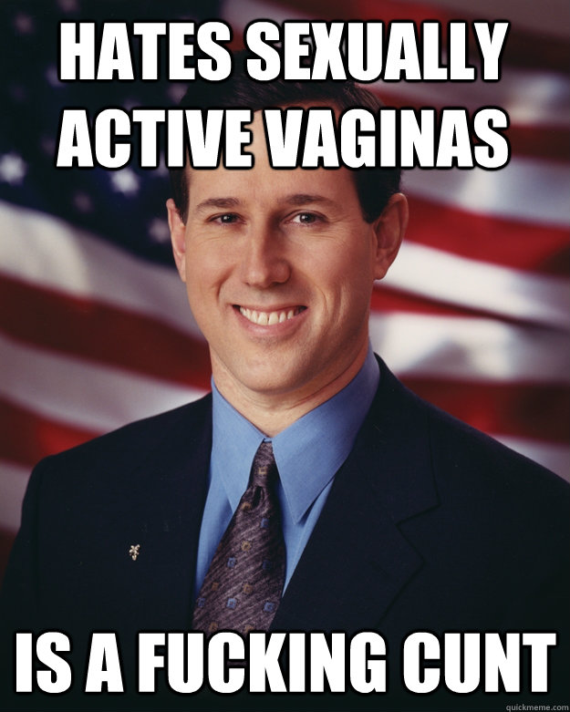 hates sexually active vaginas is a fucking cunt - hates sexually active vaginas is a fucking cunt  Rick Santorum