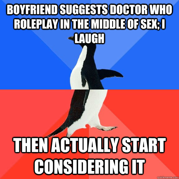 Boyfriend suggests Doctor Who roleplay in the middle of sex; I laugh Then actually start considering it - Boyfriend suggests Doctor Who roleplay in the middle of sex; I laugh Then actually start considering it  Socially Awkward Awesome Penguin