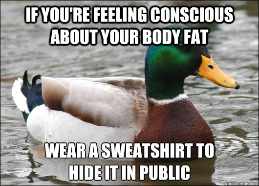 if you're feeling conscious about your body fat wear a sweatshirt to 
hide it in public  Actual Advice Mallard