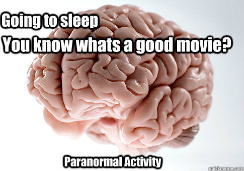 You know whats a good movie? Going to sleep Paranormal Activity  Scumbag Brain