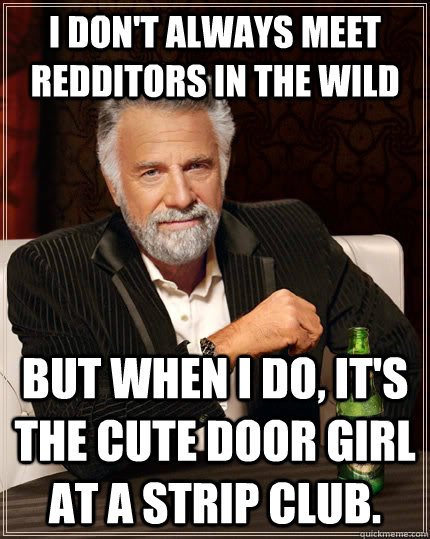 I don't always meet Redditors in the wild but when I do, it's the cute door girl at a strip club.  The Most Interesting Man In The World