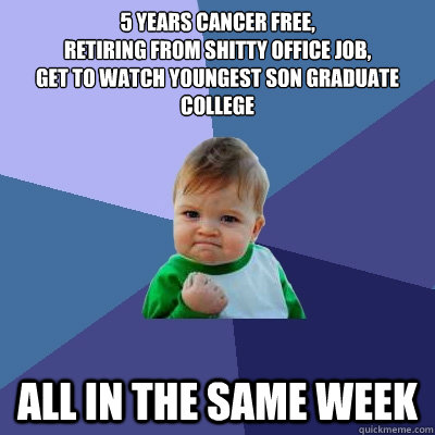 5 years cancer free,
retiring from shitty office job,
get to watch youngest son graduate college all in the same week - 5 years cancer free,
retiring from shitty office job,
get to watch youngest son graduate college all in the same week  Success Kid