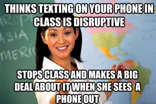 Thinks texting on your phone in class is disruptive Stops class and makes a big deal about it when she sees  a phone out  Unhelpful High School Teacher