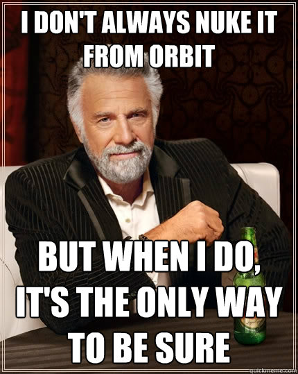 I don't always nuke it from orbit But when I do, it's the only way to be sure  The Most Interesting Man In The World