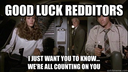 Good Luck Redditors I just want you to know...
We're all counting on you - Good Luck Redditors I just want you to know...
We're all counting on you  Airplane - Good Luck