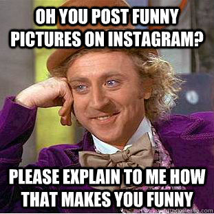 Oh you post funny pictures on instagram? please explain to me how that makes you funny - Oh you post funny pictures on instagram? please explain to me how that makes you funny  Condescending Wonka
