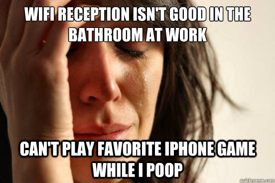 WIFI reception isn't good in the bathroom at work Can't play favorite iPhone game while I poop  First World Problems