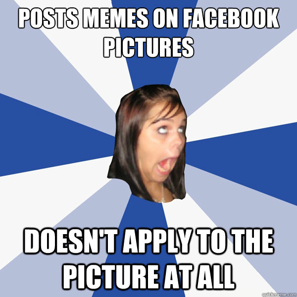 Posts memes on facebook pictures Doesn't apply to the picture at all  Annoying Facebook Girl