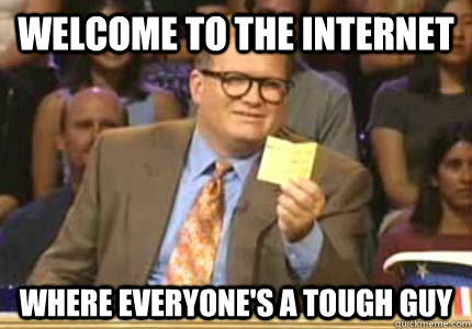 WELCOME to the internet where everyone's a tough guy  Whose Line