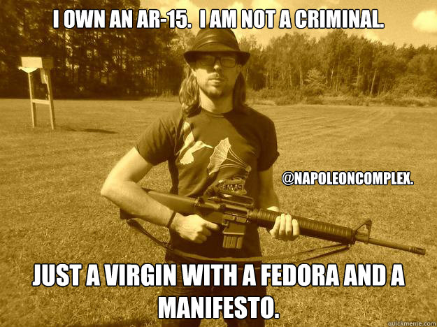 I Own an ar-15.  I am not a criminal. Just a virgin with a fedora and a manifesto. @Napoleoncomplex.  ar-15