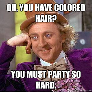 Oh, you have colored hair? You must party so hard.  Psychotic Willy Wonka