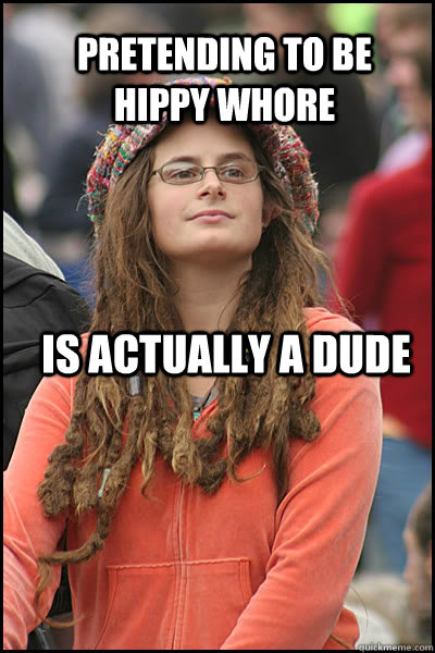 Pretending to be hippy whore is actually a dude - Pretending to be hippy whore is actually a dude  College Liberal