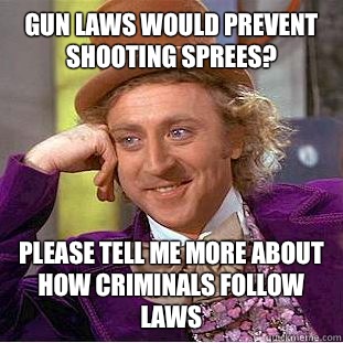 Gun laws would prevent shooting sprees? please tell me more about how criminals follow laws  Condescending Wonka