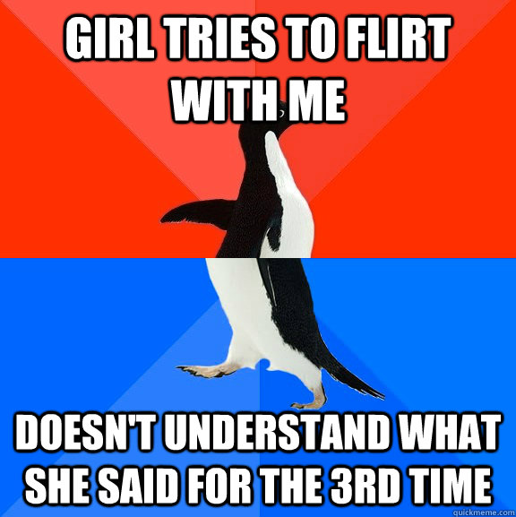 girl tries to flirt with me doesn't understand what she said for the 3rd time - girl tries to flirt with me doesn't understand what she said for the 3rd time  Socially Awesome Awkward Penguin
