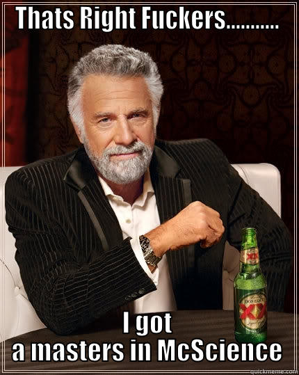 THATS RIGHT FUCKERS........... I GOT A MASTERS IN MCSCIENCE The Most Interesting Man In The World