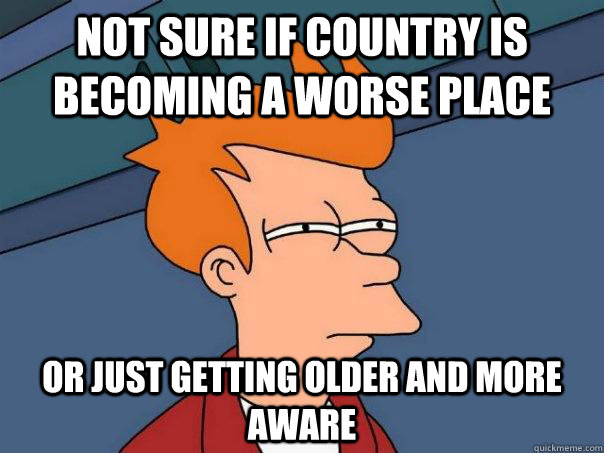 Not sure if country is becoming a worse place or just getting older and more aware  Futurama Fry