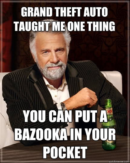 Grand theft auto taught me one thing you can put a bazooka in your pocket  The Most Interesting Man In The World