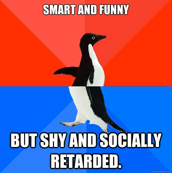 Smart and funny But Shy and Socially Retarded.  Socially Awesome Awkward Penguin