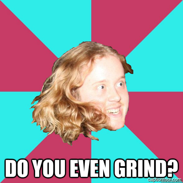  do you even grind?  