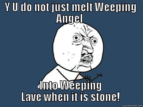 Y U DO NOT JUST MELT WEEPING ANGEL  INTO WEEPING LAVE WHEN IT IS STONE! Y U No