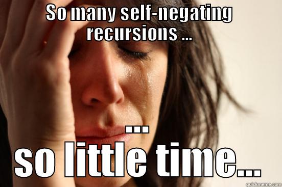 SO MANY SELF-NEGATING RECURSIONS ... ... SO LITTLE TIME... First World Problems