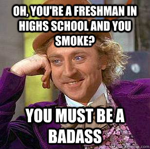 Oh, you're a freshman in highs school and you smoke? you must be a badass  Condescending Wonka
