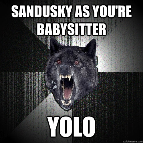 Sandusky as you're babysitter YOLO  Insanity Wolf
