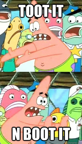 Toot it n boot it  Push it somewhere else Patrick