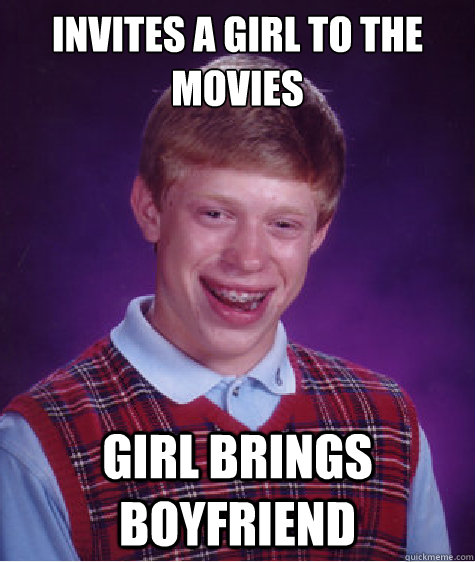 Invites a girl to the movies  Girl brings boyfriend  Bad Luck Brian