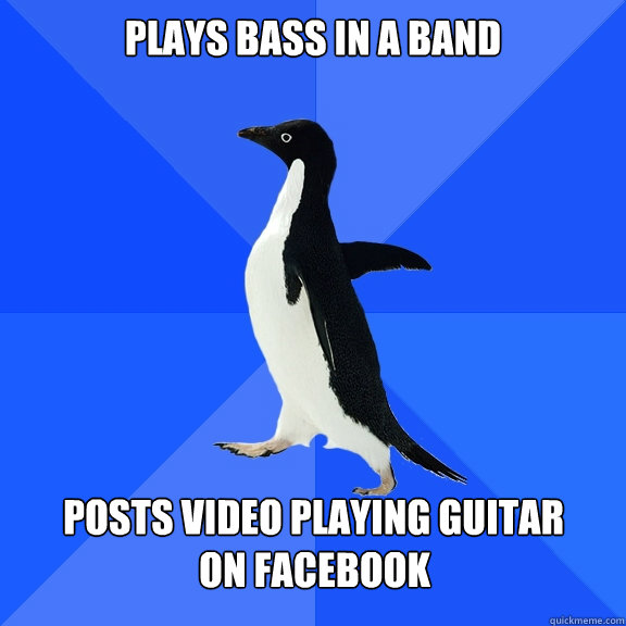 Plays Bass in a band  posts video playing guitar on facebook  Socially Awkward Penguin