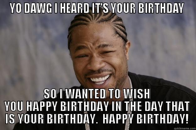 ITS YOUR BIRTHDAY - YO DAWG I HEARD IT'S YOUR BIRTHDAY SO I WANTED TO WISH YOU HAPPY BIRTHDAY IN THE DAY THAT IS YOUR BIRTHDAY.  HAPPY BIRTHDAY! Xzibit meme