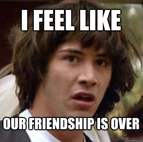 i feel like our friendship is over - i feel like our friendship is over  conspiracy keanu