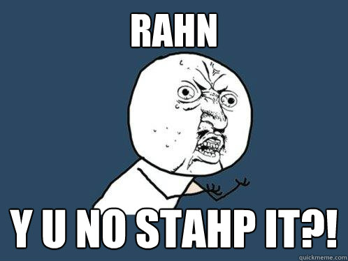 rahn y u no stahp it?!  Y U No