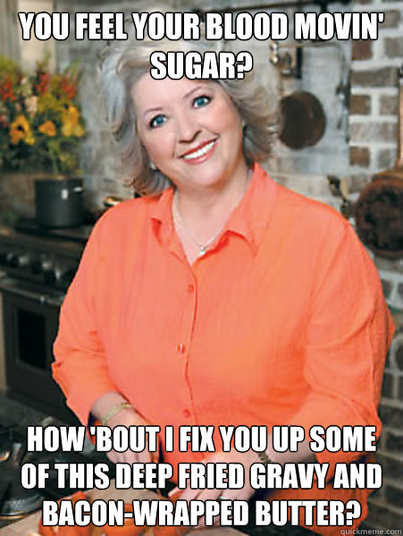 You feel your blood movin' sugar? How 'bout I fix you up some of this deep fried gravy and bacon-wrapped butter?  Paula Deen