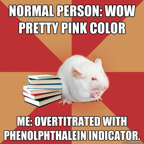 Normal Person: WOW PRETTY pink color Me: Overtitrated with phenolphthalein indicator. - Normal Person: WOW PRETTY pink color Me: Overtitrated with phenolphthalein indicator.  Science Major Mouse