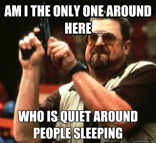 Am i the only one around here Who is Quiet around people sleeping  Am I The Only One Around Here