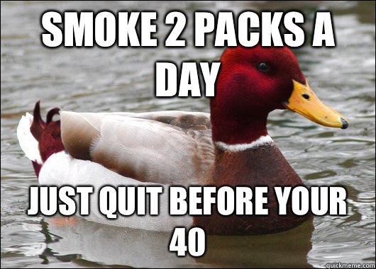Smoke 2 packs a day Just quit before your 40  Malicious Advice Mallard