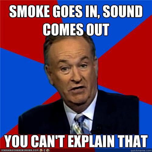 Smoke Goes in, sound comes out You can't explain that  Bill OReilly