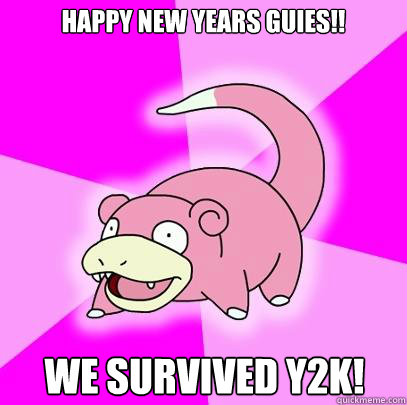HAPPY NEW YEARS GUIES!! WE SURVIVED Y2K! - HAPPY NEW YEARS GUIES!! WE SURVIVED Y2K!  Slowpoke