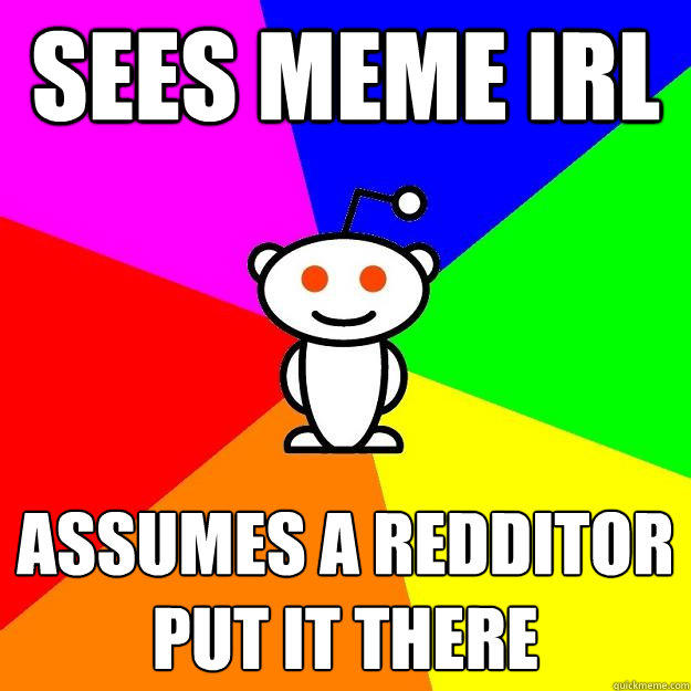 Sees meme irl assumes a redditor put it there - Sees meme irl assumes a redditor put it there  Reddit Alien